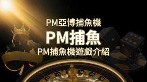 【PM捕魚機遊戲】PM亞博捕魚系統商詳細內容介紹 | RG富遊娛樂城